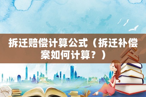 拆遷賠償計(jì)算公式（拆遷補(bǔ)償案如何計(jì)算？）