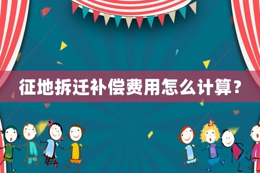 征地拆遷補(bǔ)償費(fèi)用怎么計(jì)算？