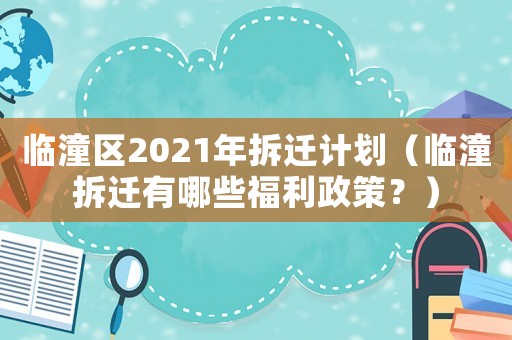 臨潼區(qū)2021年拆遷計(jì)劃（臨潼拆遷有哪些福利政策？）
