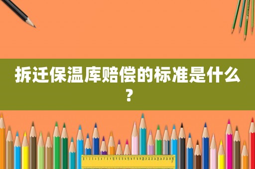 拆遷保溫庫賠償?shù)臉藴适鞘裁矗? title=
