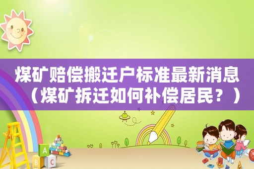 煤礦賠償搬遷戶標(biāo)準(zhǔn)最新消息（煤礦拆遷如何補(bǔ)償居民？）