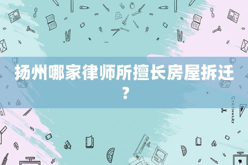 揚州哪家律師所擅長房屋拆遷？