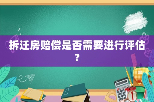 拆遷房賠償是否需要進(jìn)行評(píng)估?