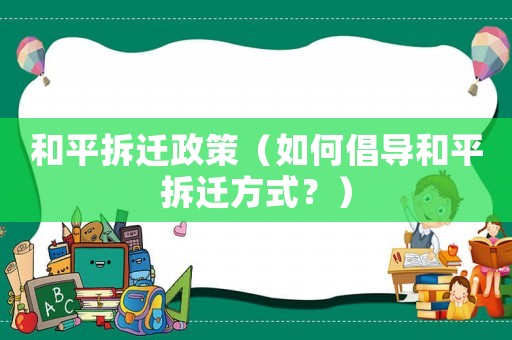 和平拆遷政策（如何倡導(dǎo)和平拆遷方式？）