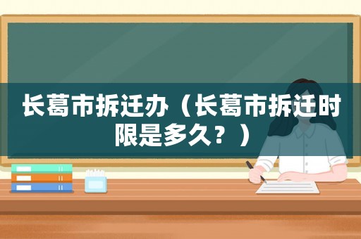長(zhǎng)葛市拆遷辦（長(zhǎng)葛市拆遷時(shí)限是多久？）