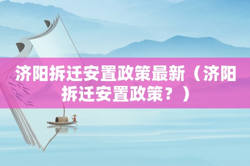 濟(jì)陽(yáng)拆遷安置政策最新（濟(jì)陽(yáng)拆遷安置政策？）