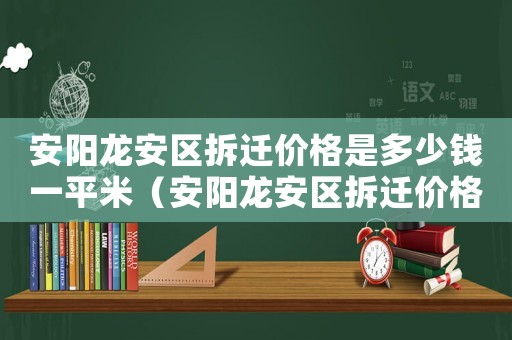 安陽(yáng)龍安區(qū)拆遷價(jià)格是多少錢(qián)一平米（安陽(yáng)龍安區(qū)拆遷價(jià)格是多少）