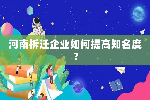 河南拆遷企業(yè)如何提高知名度？