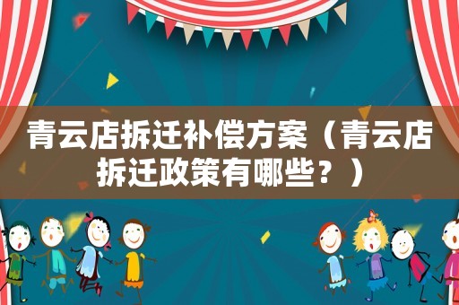 青云店拆遷補償方案（青云店拆遷政策有哪些？）