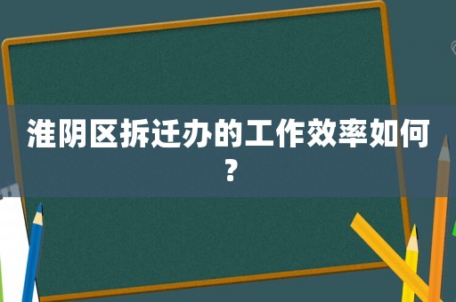 淮陰區(qū)拆遷辦的工作效率如何？