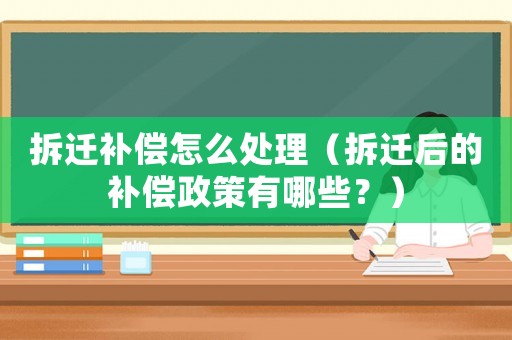 拆遷補償怎么處理（拆遷后的補償政策有哪些？）