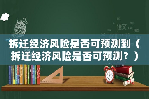 拆遷經(jīng)濟(jì)風(fēng)險(xiǎn)是否可預(yù)測(cè)到（拆遷經(jīng)濟(jì)風(fēng)險(xiǎn)是否可預(yù)測(cè)？）