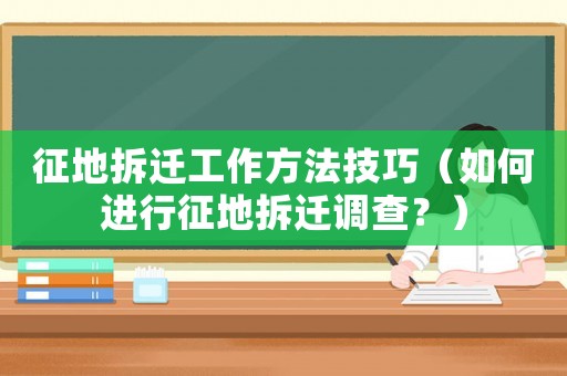 征地拆遷工作方法技巧（如何進行征地拆遷調(diào)查？）