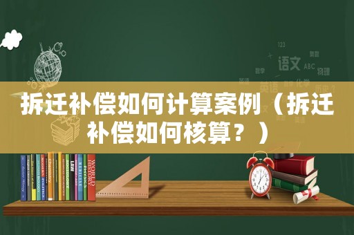 拆遷補償如何計算案例（拆遷補償如何核算？）