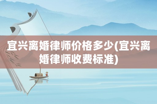 宜興離婚律師價(jià)格多少(宜興離婚律師收費(fèi)標(biāo)準(zhǔn))