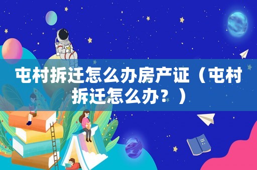 屯村拆遷怎么辦房產證（屯村拆遷怎么辦？）