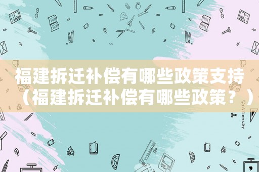福建拆遷補償有哪些政策支持（福建拆遷補償有哪些政策？）