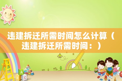 違建拆遷所需時(shí)間怎么計(jì)算（違建拆遷所需時(shí)間：）