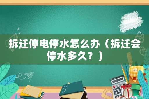 拆遷停電停水怎么辦（拆遷會(huì)停水多久？）