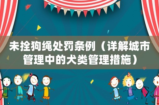 未拴狗繩處罰條例（詳解城市管理中的犬類管理措施）