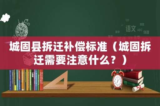 城固縣拆遷補(bǔ)償標(biāo)準(zhǔn)（城固拆遷需要注意什么？）