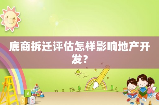 底商拆遷評估怎樣影響地產(chǎn)開發(fā)？