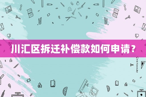 川匯區(qū)拆遷補(bǔ)償款如何申請？