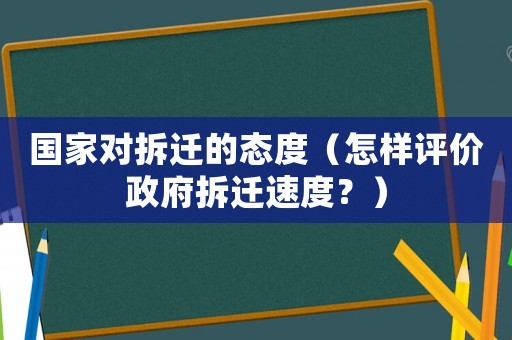 國(guó)家對(duì)拆遷的態(tài)度（怎樣評(píng)價(jià)政府拆遷速度？）