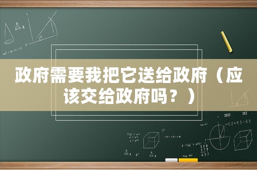 政府需要我把它送給政府（應該交給政府嗎？）