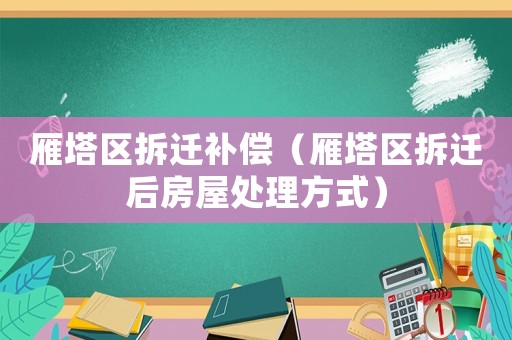 雁塔區(qū)拆遷補(bǔ)償（雁塔區(qū)拆遷后房屋處理方式）