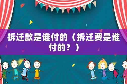 拆遷款是誰付的（拆遷費(fèi)是誰付的？）