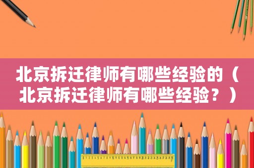 北京拆遷律師有哪些經(jīng)驗的（北京拆遷律師有哪些經(jīng)驗？）