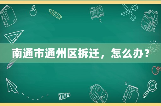 南通市通州區(qū)拆遷，怎么辦？