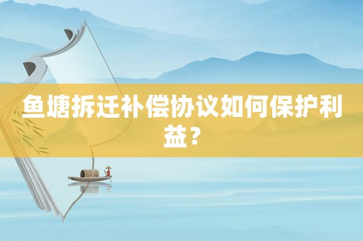 魚塘拆遷補(bǔ)償協(xié)議如何保護(hù)利益？