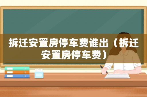 拆遷安置房停車費(fèi)誰出（拆遷安置房停車費(fèi)）