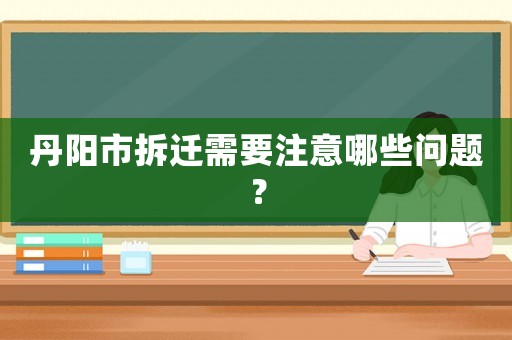 丹陽(yáng)市拆遷需要注意哪些問(wèn)題？