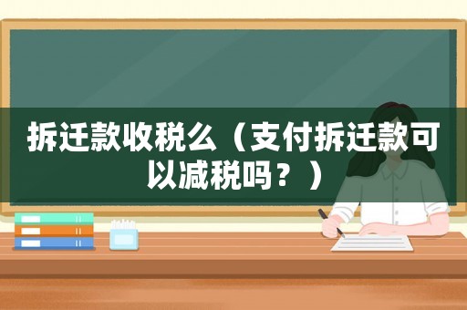 拆遷款收稅么（支付拆遷款可以減稅嗎？）