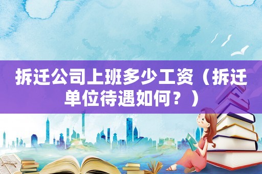 拆遷公司上班多少工資（拆遷單位待遇如何？）