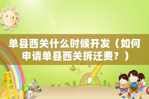 單縣西關(guān)什么時(shí)候開發(fā)（如何申請(qǐng)單縣西關(guān)拆遷費(fèi)？）