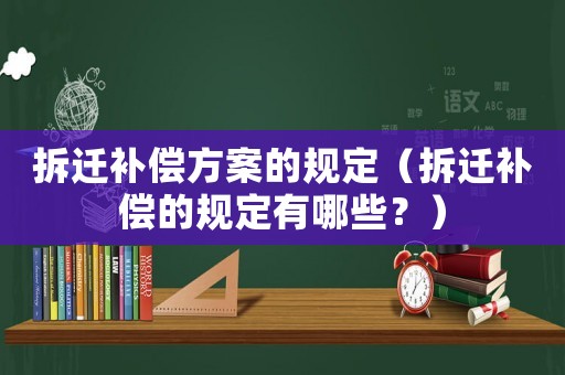 拆遷補(bǔ)償方案的規(guī)定（拆遷補(bǔ)償?shù)囊?guī)定有哪些？）