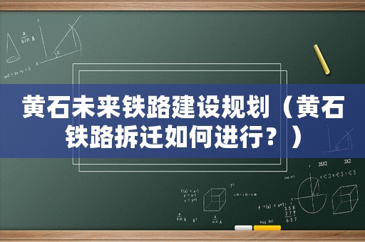黃石未來鐵路建設(shè)規(guī)劃（黃石鐵路拆遷如何進行？）
