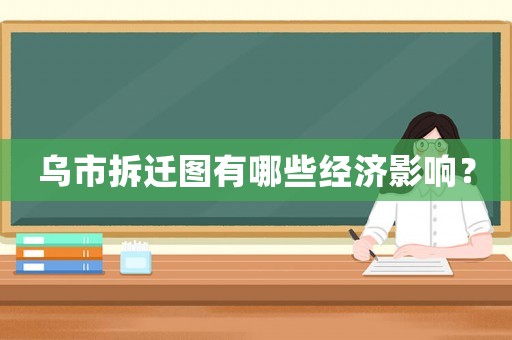 烏市拆遷圖有哪些經(jīng)濟(jì)影響？