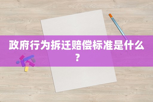 政府行為拆遷賠償標準是什么？