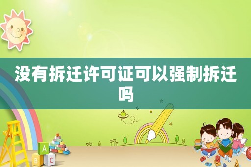 沒有拆遷許可證可以強(qiáng)制拆遷嗎
