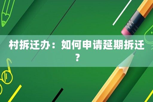 村拆遷辦：如何申請(qǐng)延期拆遷？