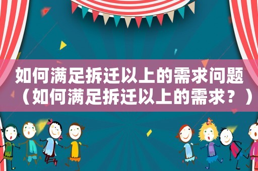 如何滿(mǎn)足拆遷以上的需求問(wèn)題（如何滿(mǎn)足拆遷以上的需求？）