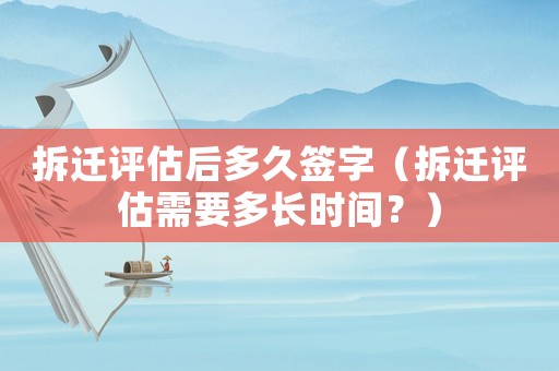 拆遷評估后多久簽字（拆遷評估需要多長時間？）
