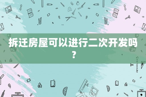 拆遷房屋可以進(jìn)行二次開發(fā)嗎？