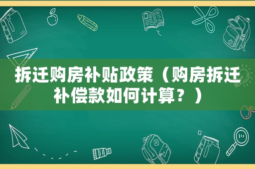拆遷購(gòu)房補(bǔ)貼政策（購(gòu)房拆遷補(bǔ)償款如何計(jì)算？）