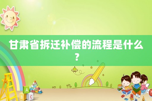 甘肅省拆遷補償?shù)牧鞒淌鞘裁矗? title=
